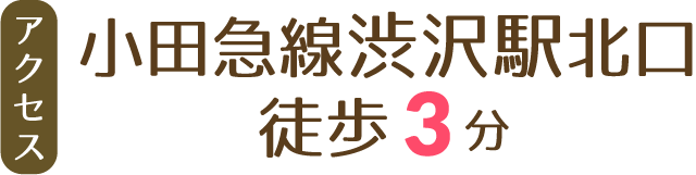 アクセス 小田急線渋沢駅北口徒歩3分