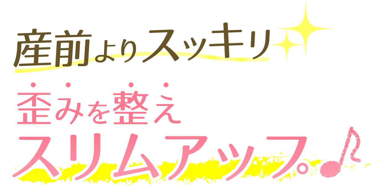 産前よりスッキリ 歪みを整えスリムアップ